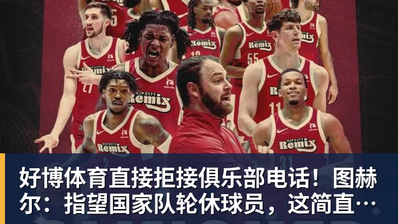 好博体育直接拒接俱乐部电话！图赫尔：指望国家队轮休球员，这简直荒唐 - 好博·体育 - 好博(中国)一站式服务官方网站